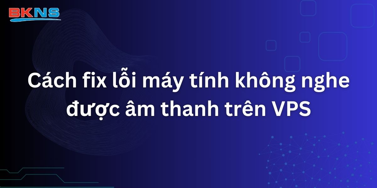 Cách fix lỗi máy tính không nghe được âm thanh trên VPS