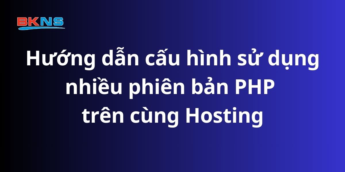 Hướng dẫn cấu hình sử dụng nhiều phiên bản PHP trên cùng Hosting