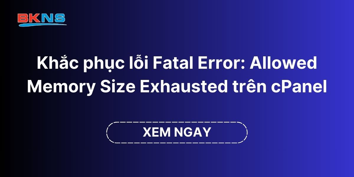 Hướng dẫn khắc phục lỗi Fatal Error Allowed Memory Size Exhausted trên hosting cPanel