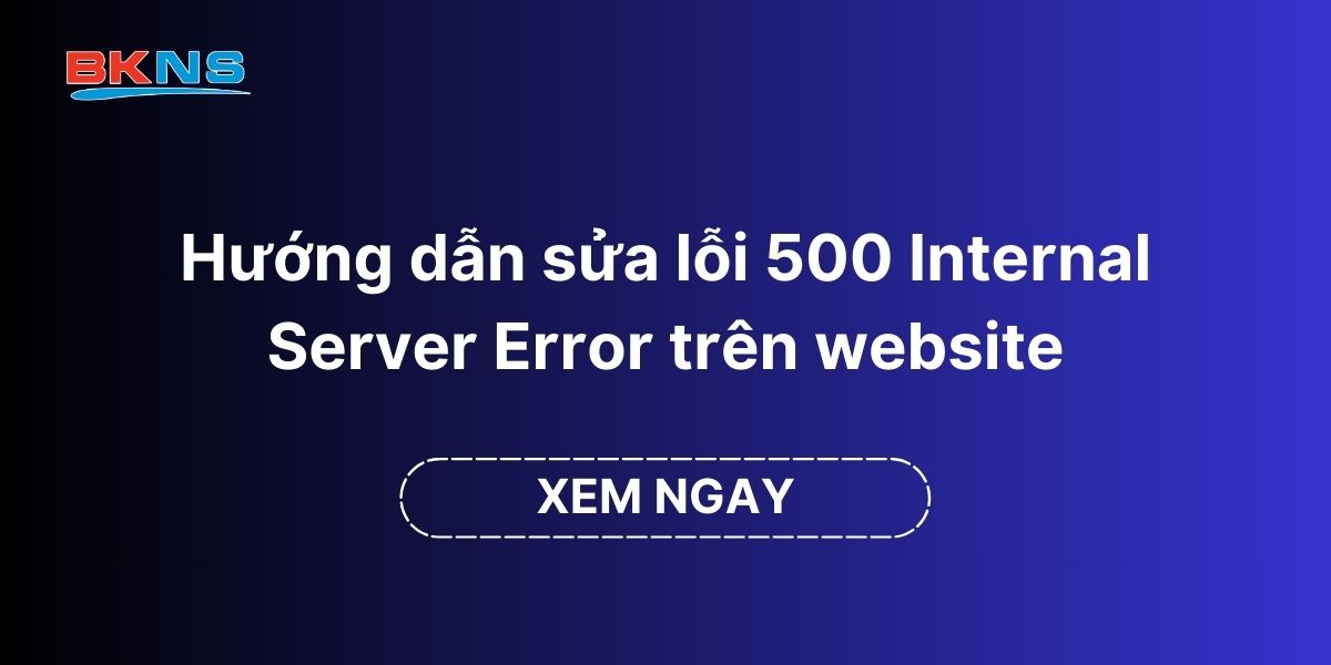 Hướng dẫn sửa lỗi 500 Internal Server Error trên website