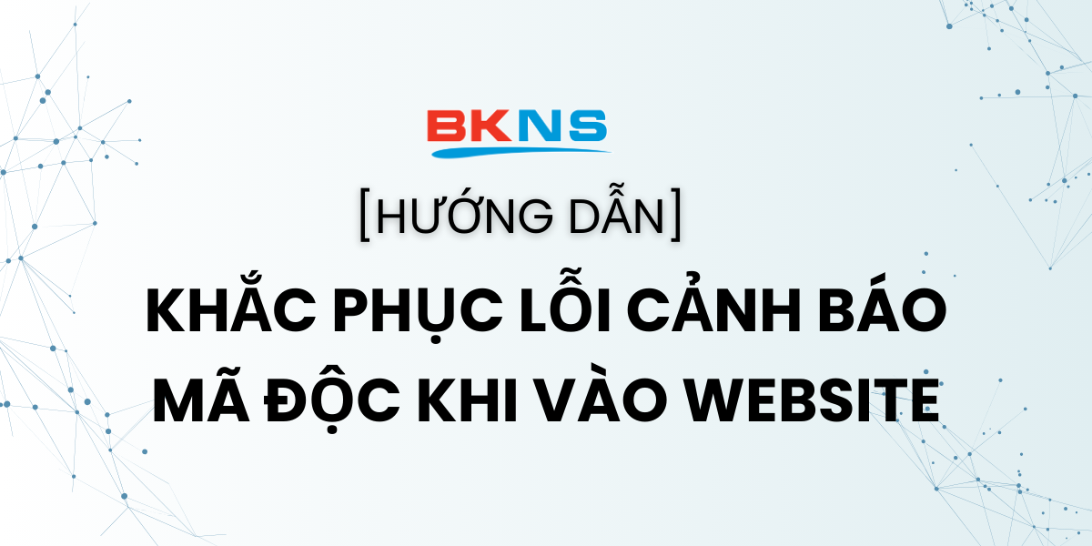 Khắc phục lỗi cảnh báo mã độc khi vào website